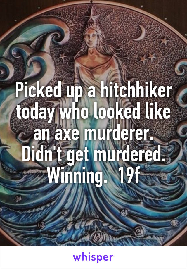 Picked up a hitchhiker today who looked like an axe murderer. Didn't get murdered. Winning.  19f