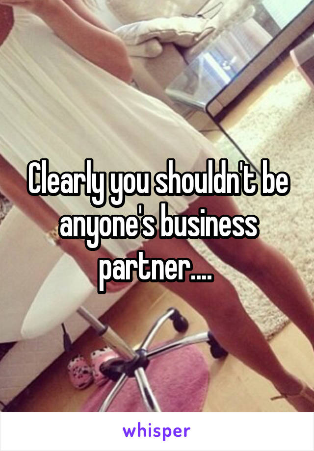 Clearly you shouldn't be anyone's business partner.... 