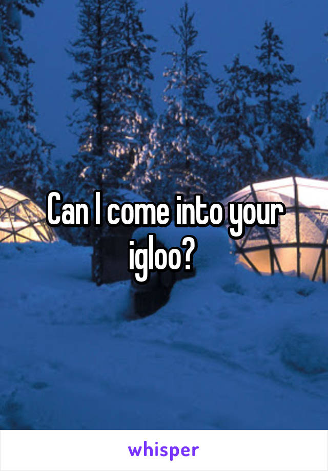 Can I come into your igloo? 