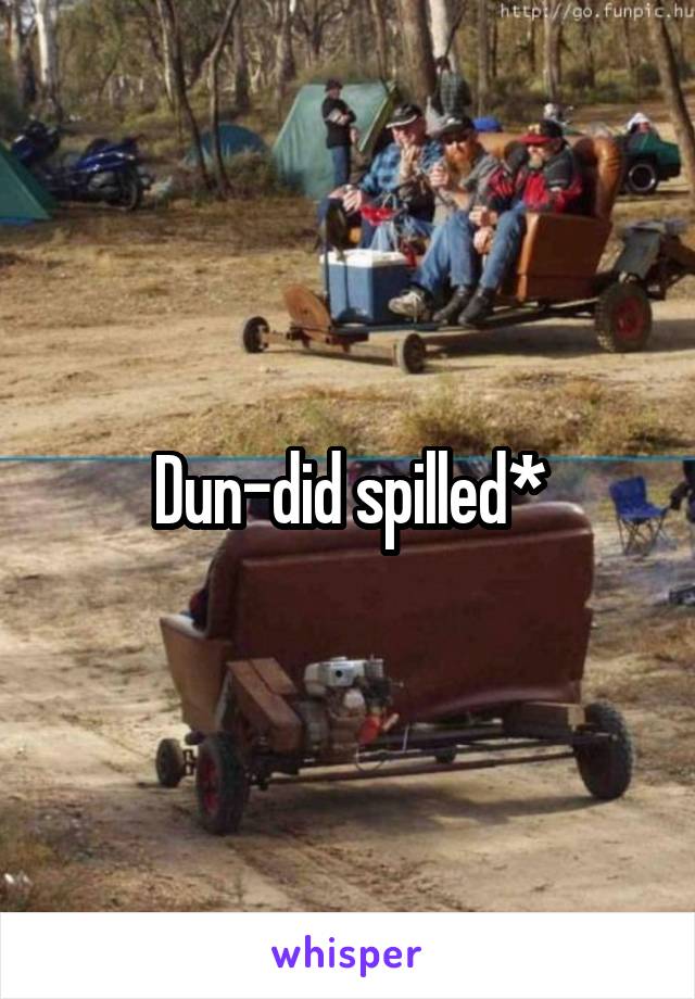 Dun-did spilled*