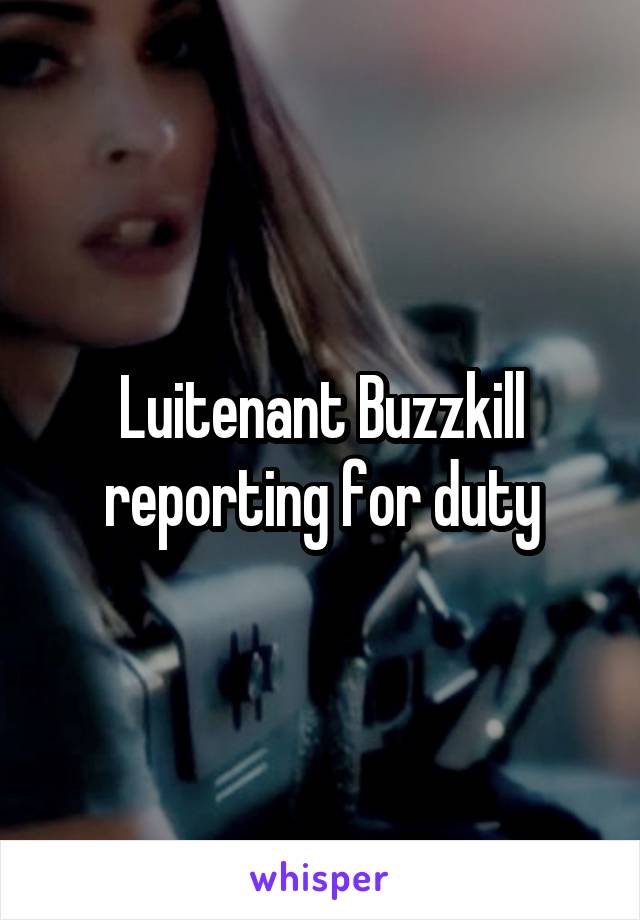 Luitenant Buzzkill reporting for duty