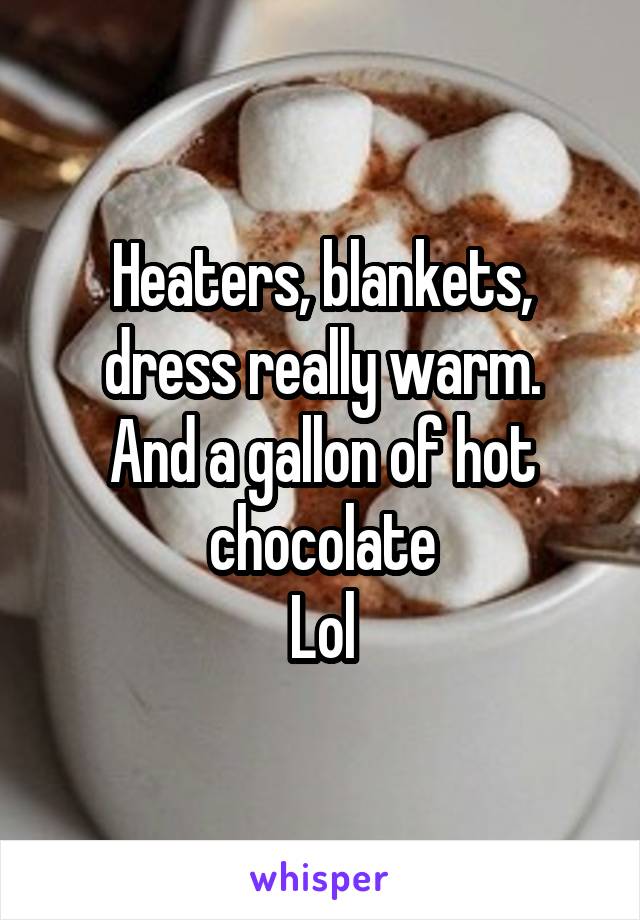 Heaters, blankets, dress really warm.
And a gallon of hot chocolate
Lol