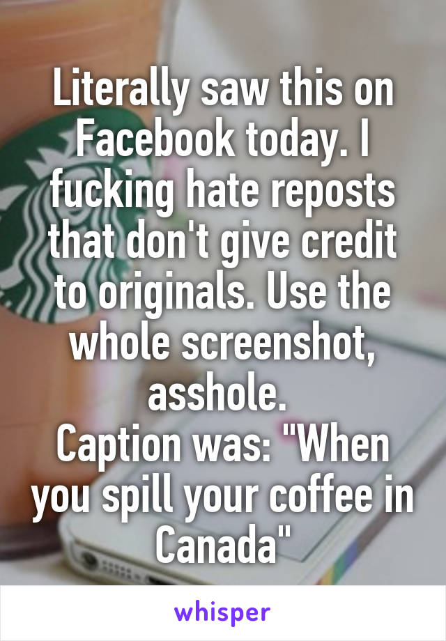 Literally saw this on Facebook today. I fucking hate reposts that don't give credit to originals. Use the whole screenshot, asshole. 
Caption was: "When you spill your coffee in Canada"