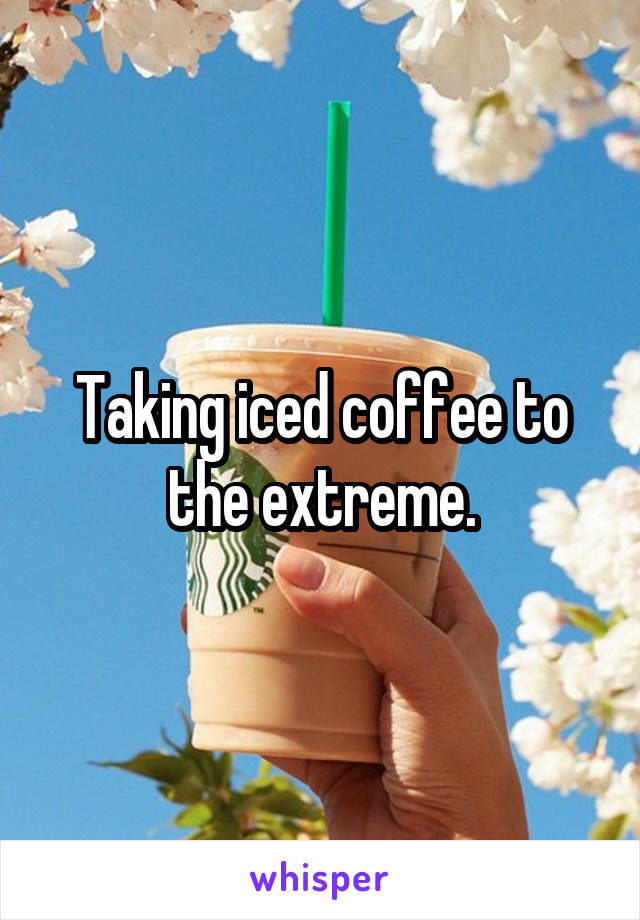 Taking iced coffee to the extreme.