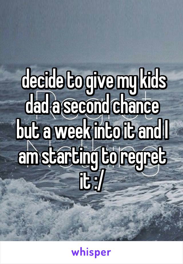  decide to give my kids dad a second chance but a week into it and I am starting to regret it :/