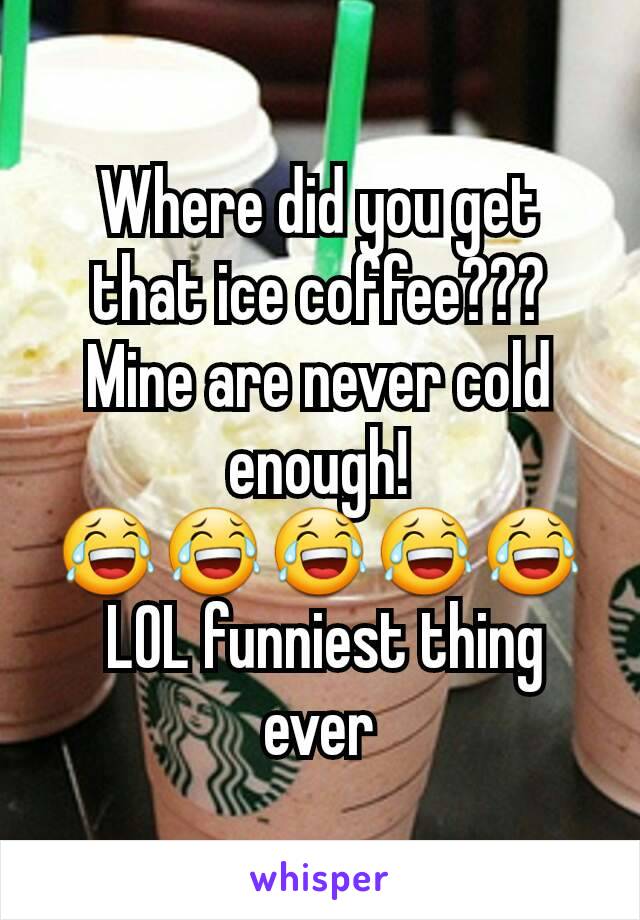 Where did you get that ice coffee??? Mine are never cold enough!
😂😂😂😂😂
 LOL funniest thing ever