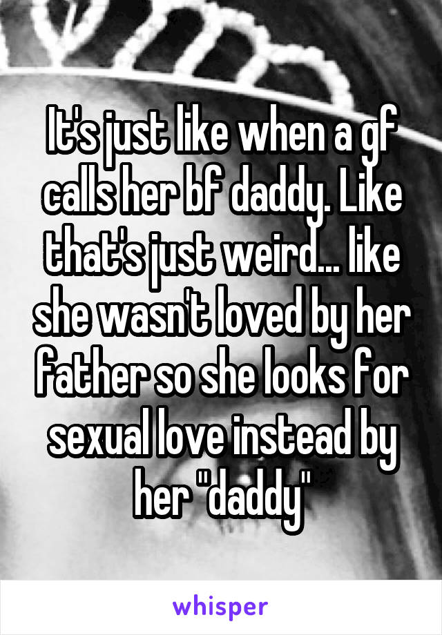 Its Just Like When A Gf Calls Her Bf Daddy Like Thats Just Weird Like She Wasnt Loved By 