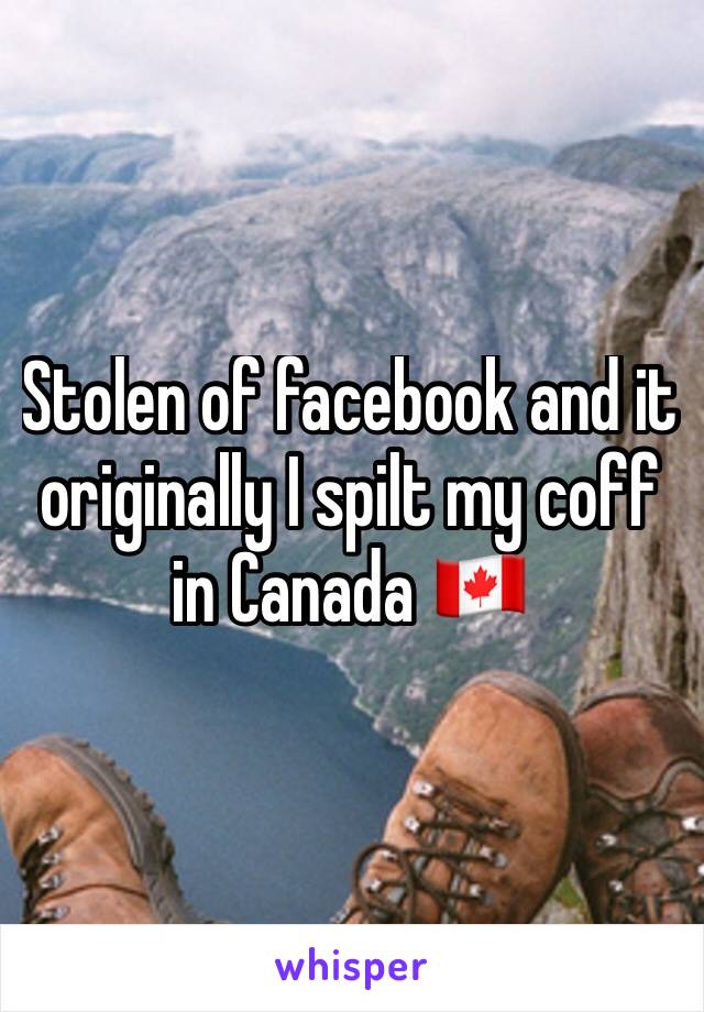 Stolen of facebook and it originally I spilt my coff in Canada 🇨🇦 