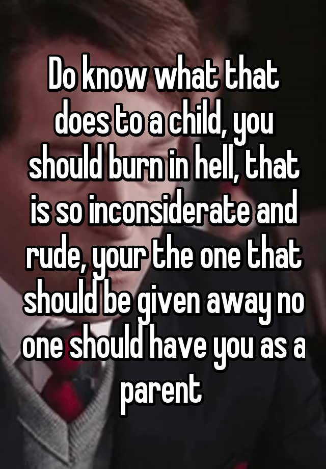 Do know what that does to a child, you should burn in hell, that is so ...