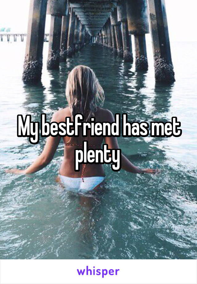 My bestfriend has met plenty 