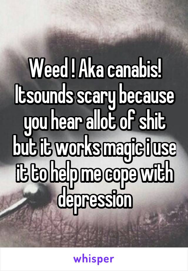 Weed ! Aka canabis! Itsounds scary because you hear allot of shit but it works magic i use it to help me cope with depression