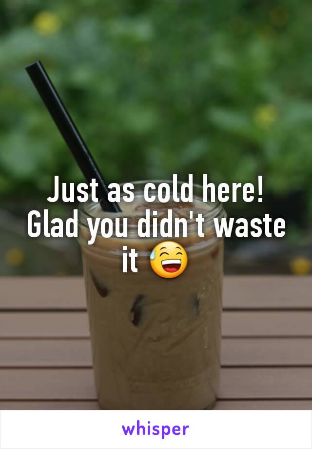 Just as cold here! Glad you didn't waste it 😅