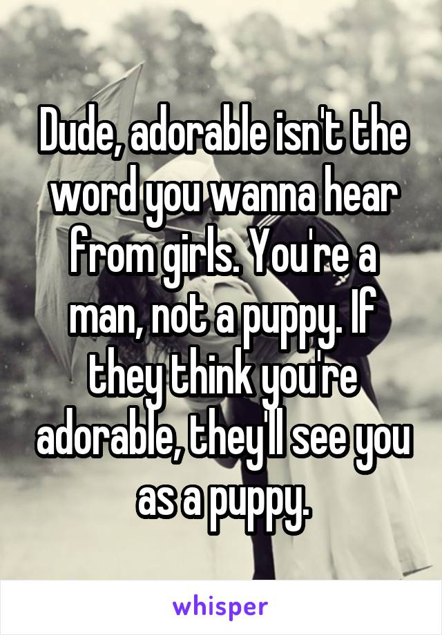 Dude, adorable isn't the word you wanna hear from girls. You're a man, not a puppy. If they think you're adorable, they'll see you as a puppy.