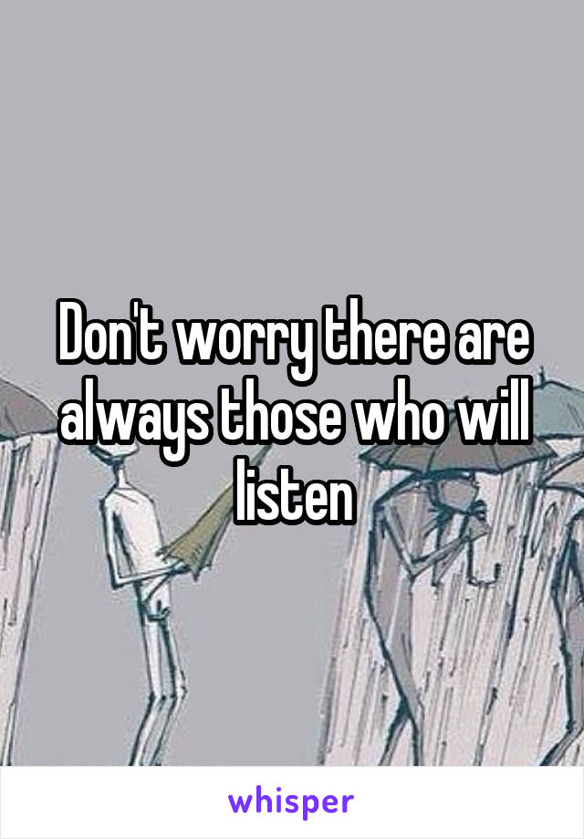 Don't worry there are always those who will listen