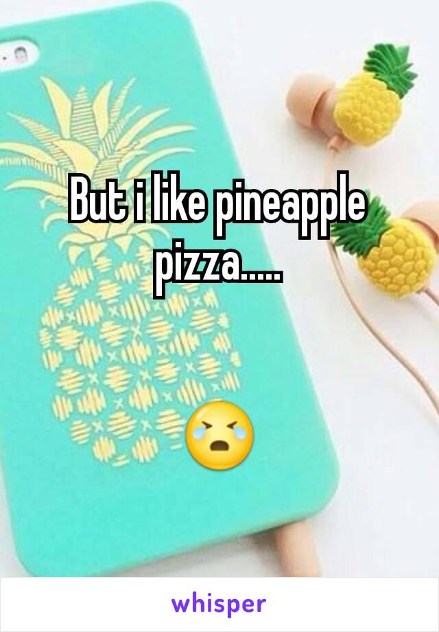 But i like pineapple pizza.....


😭