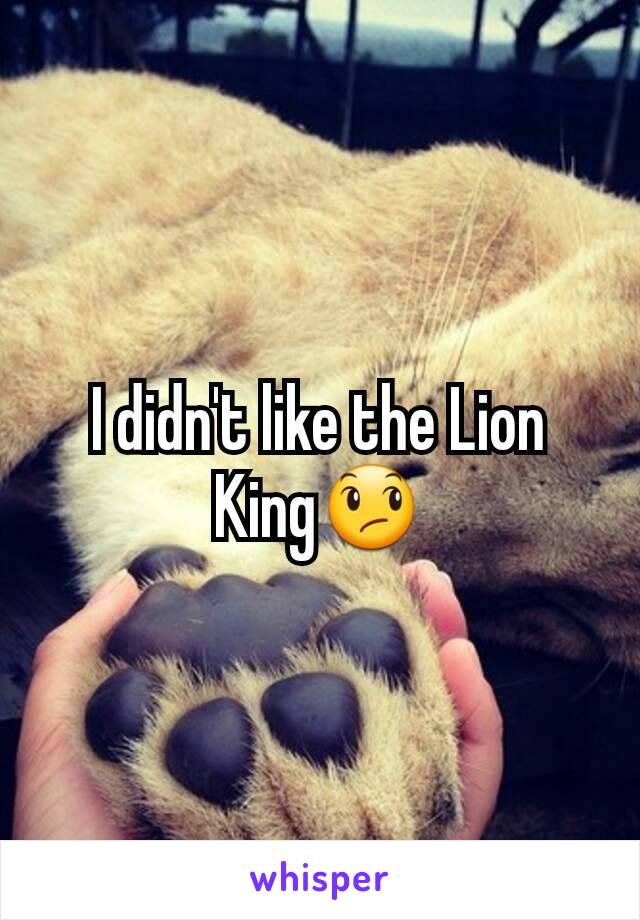 I didn't like the Lion King😞