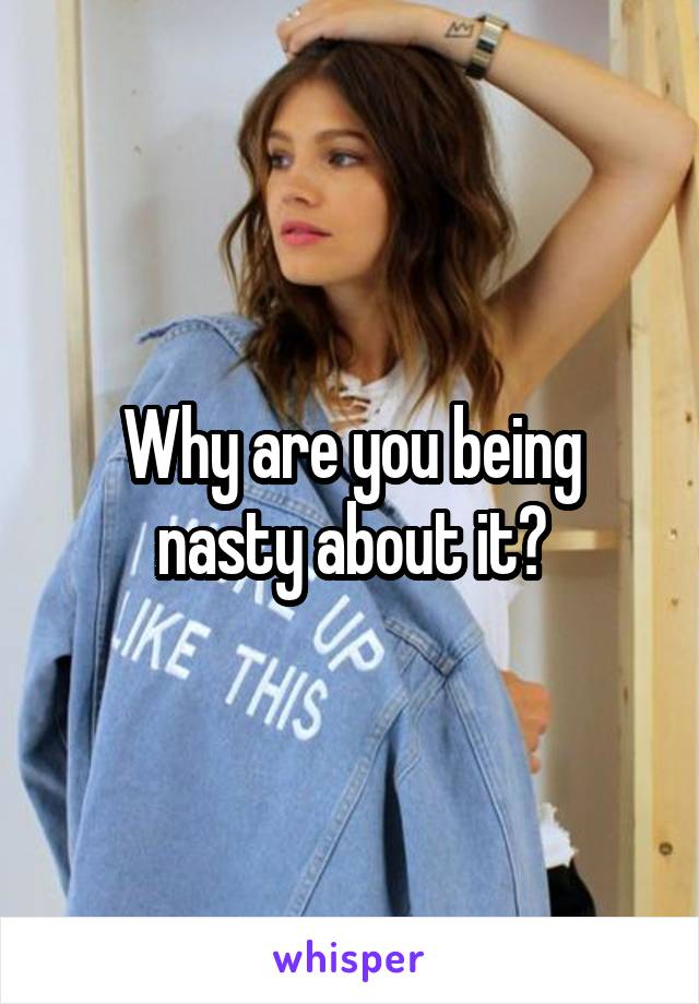 Why are you being nasty about it?