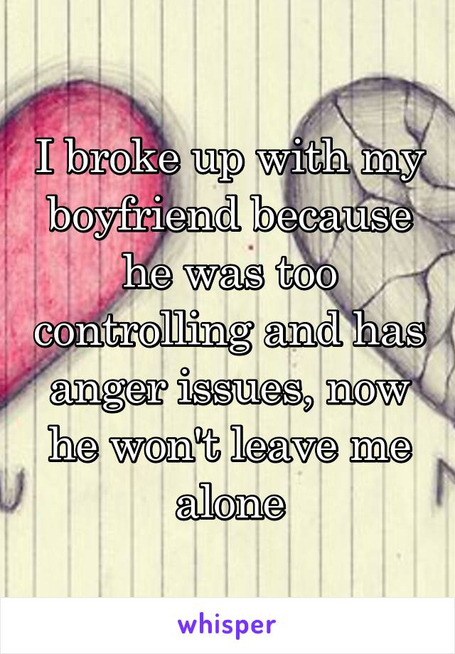 I broke up with my boyfriend because he was too controlling and has anger issues, now he won't leave me alone