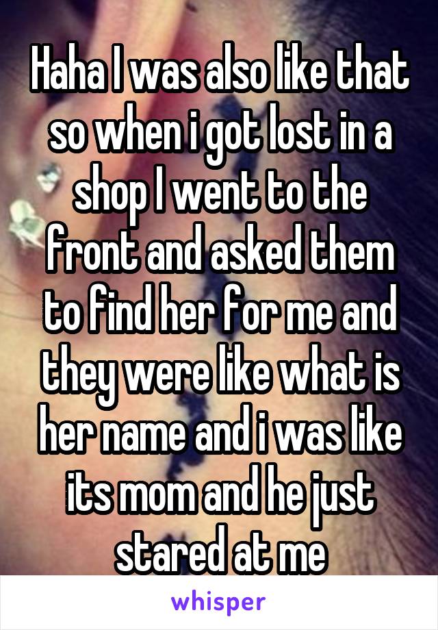 Haha I was also like that so when i got lost in a shop I went to the front and asked them to find her for me and they were like what is her name and i was like its mom and he just stared at me