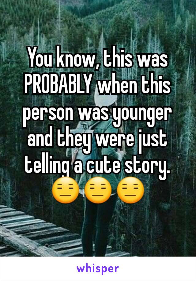 You know, this was PROBABLY when this person was younger and they were just telling a cute story.
😑😑😑