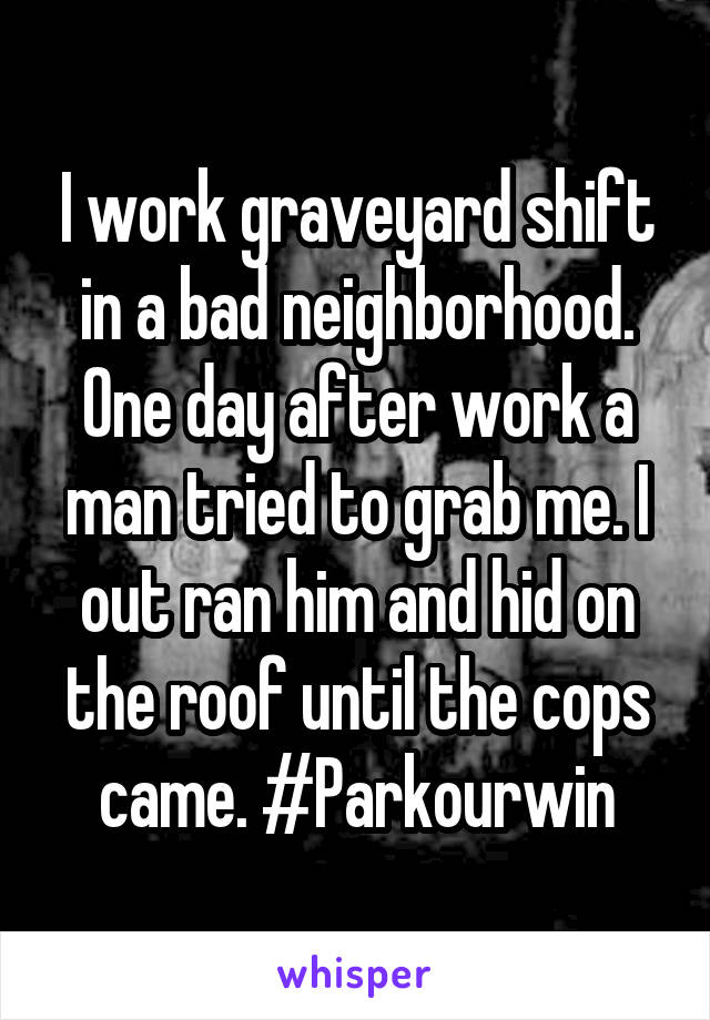 I work graveyard shift in a bad neighborhood. One day after work a man tried to grab me. I out ran him and hid on the roof until the cops came. #Parkourwin