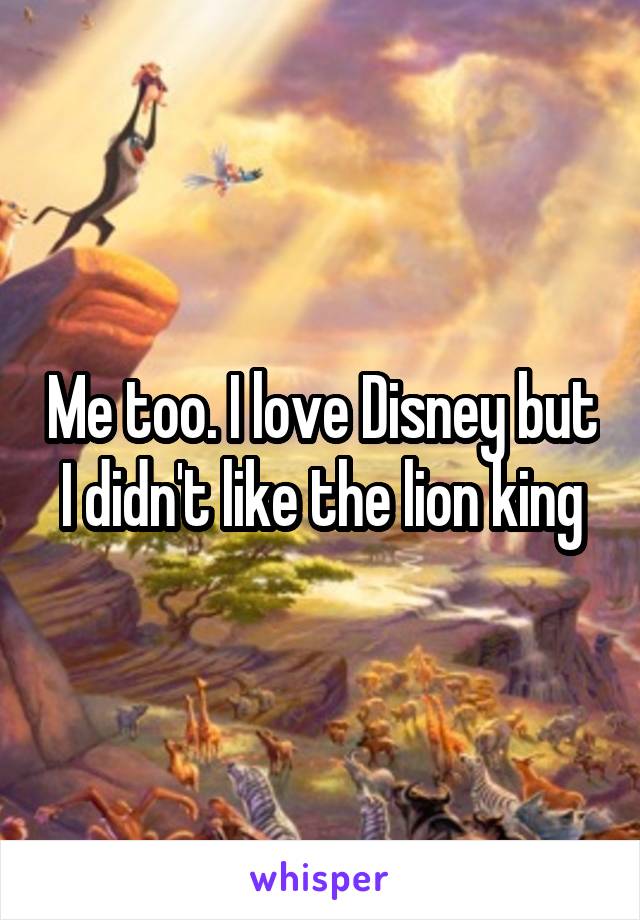 Me too. I love Disney but I didn't like the lion king