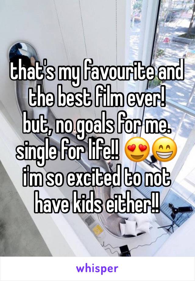 that's my favourite and the best film ever!
but, no goals for me. single for life!! 😍😁 i'm so excited to not have kids either!! 