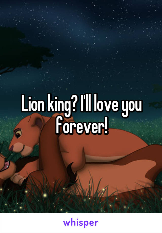 Lion king? I'll love you forever!