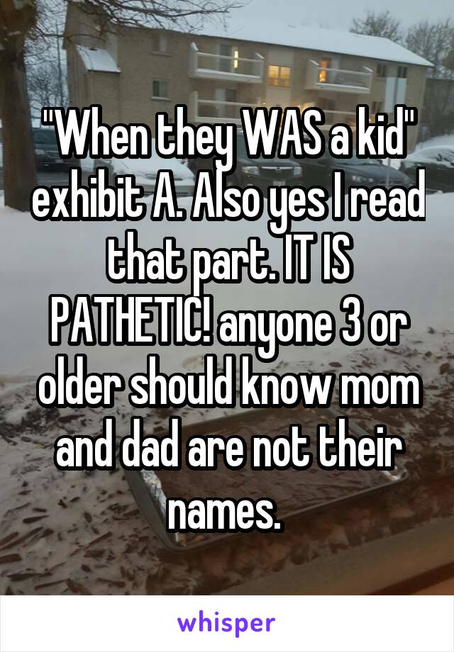 "When they WAS a kid" exhibit A. Also yes I read that part. IT IS PATHETIC! anyone 3 or older should know mom and dad are not their names. 