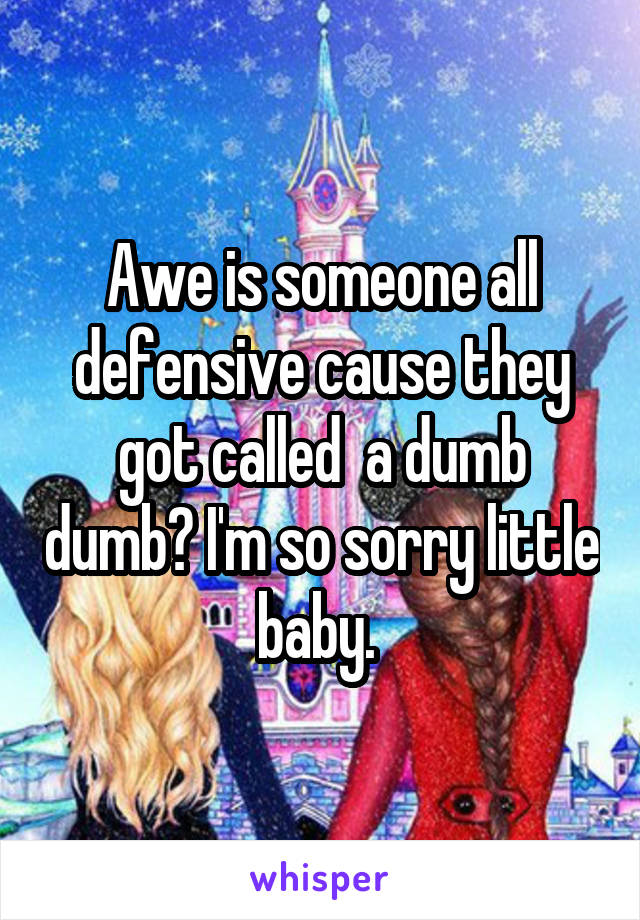 Awe is someone all defensive cause they got called  a dumb dumb? I'm so sorry little baby. 