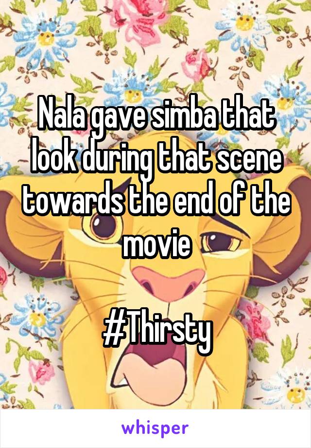 Nala gave simba that look during that scene towards the end of the movie

#Thirsty