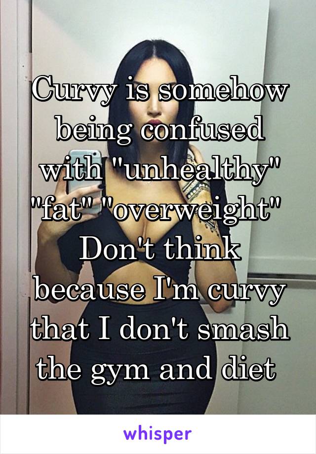 Curvy is somehow being confused with "unhealthy" "fat" "overweight" 
Don't think because I'm curvy that I don't smash the gym and diet 