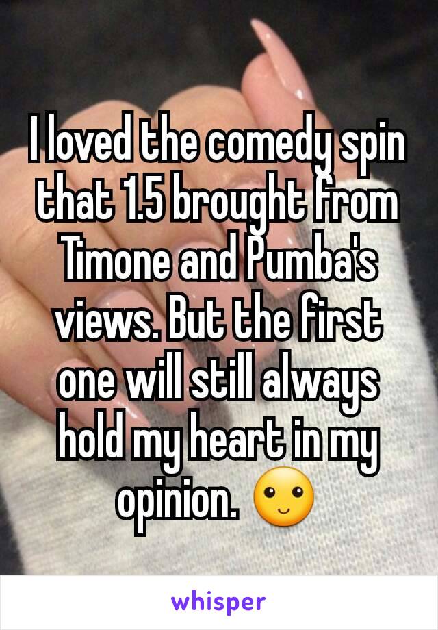 I loved the comedy spin that 1.5 brought from Timone and Pumba's views. But the first one will still always hold my heart in my opinion. 🙂