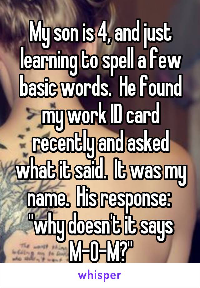 My son is 4, and just learning to spell a few basic words.  He found my work ID card recently and asked what it said.  It was my name.  His response:  "why doesn't it says M-O-M?"