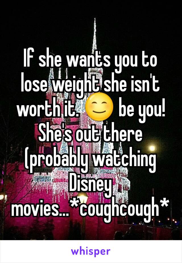 If she wants you to lose weight she isn't worth it. 😊 be you! She's out there (probably watching Disney movies...*coughcough*