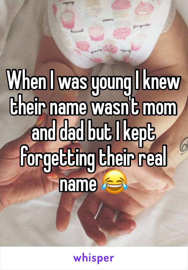 When I was young I knew their name wasn't mom and dad but I kept forgetting their real name 😂