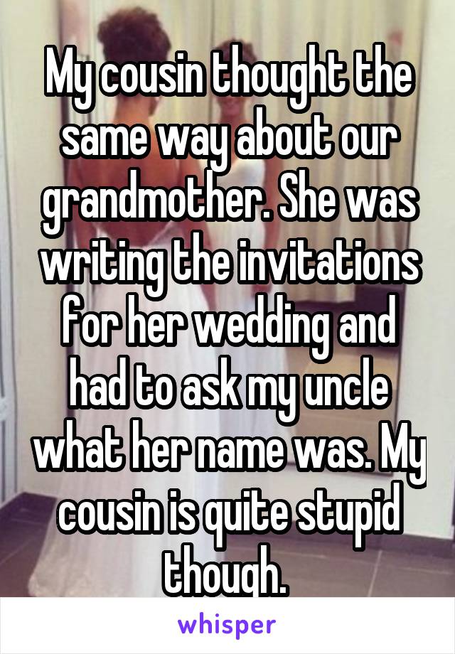 My cousin thought the same way about our grandmother. She was writing the invitations for her wedding and had to ask my uncle what her name was. My cousin is quite stupid though. 