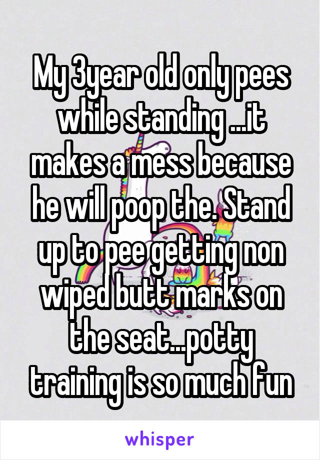 My 3year old only pees while standing ...it makes a mess because he will poop the. Stand up to pee getting non wiped butt marks on the seat...potty training is so much fun