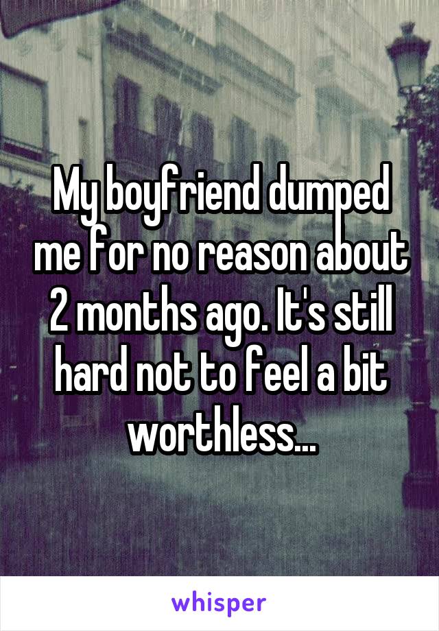 My boyfriend dumped me for no reason about 2 months ago. It's still hard not to feel a bit worthless...