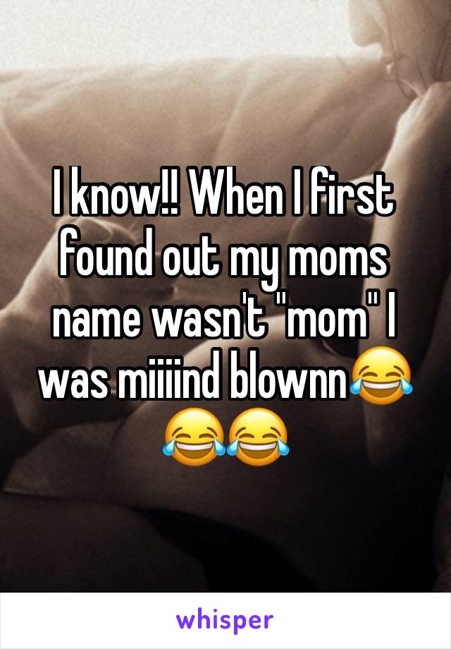 I know!! When I first found out my moms name wasn't "mom" I was miiiind blownn😂😂😂