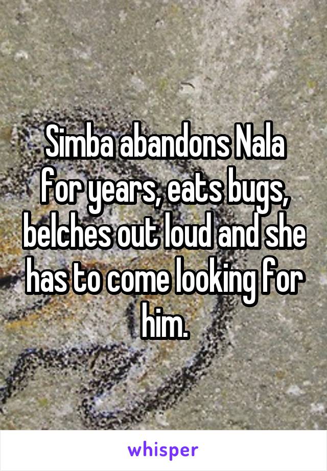 Simba abandons Nala for years, eats bugs, belches out loud and she has to come looking for him.