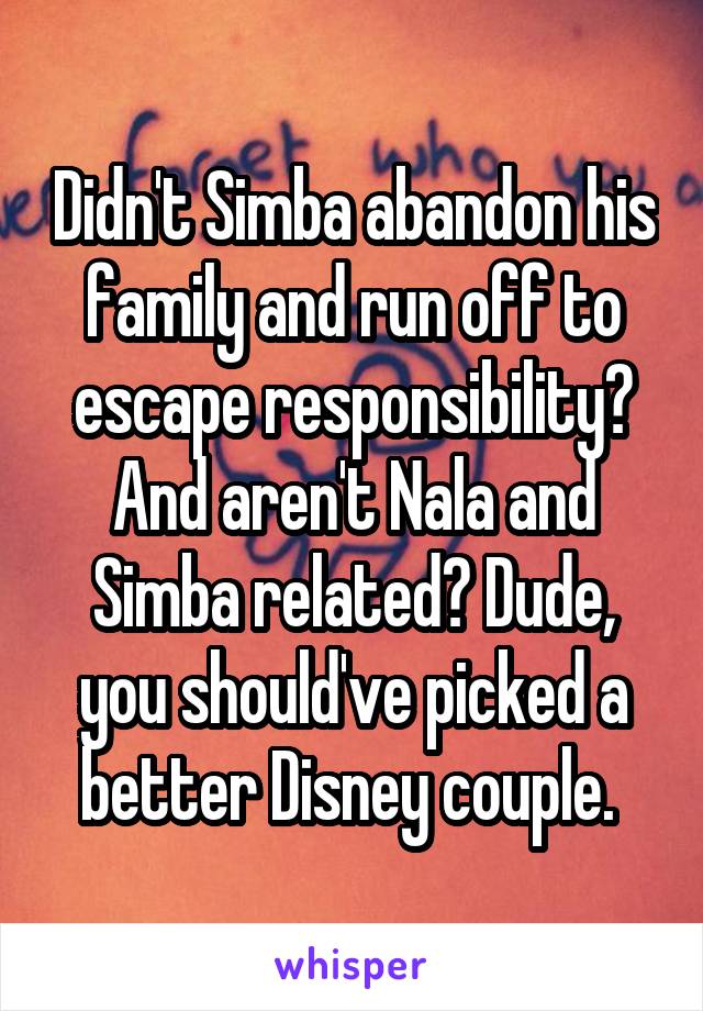 Didn't Simba abandon his family and run off to escape responsibility? And aren't Nala and Simba related? Dude, you should've picked a better Disney couple. 