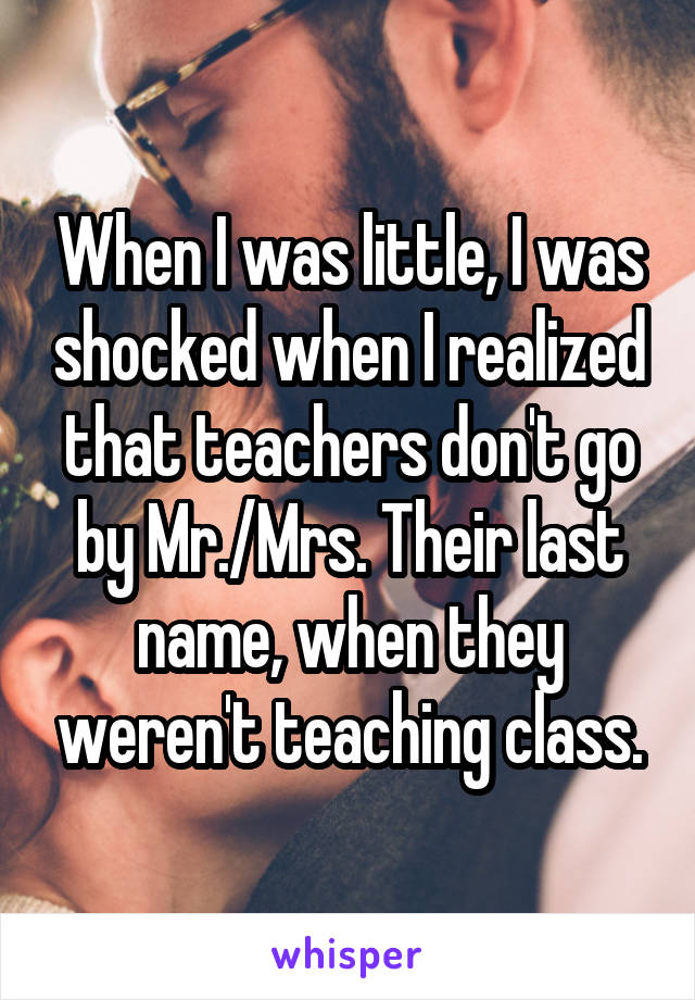 When I was little, I was shocked when I realized that teachers don't go by Mr./Mrs. Their last name, when they weren't teaching class.