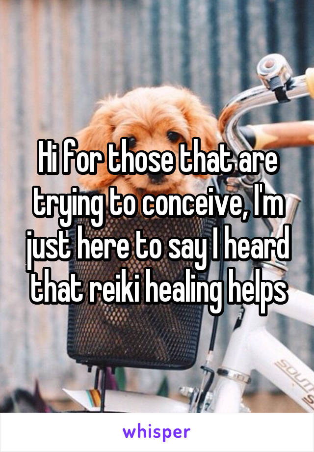 Hi for those that are trying to conceive, I'm just here to say I heard that reiki healing helps