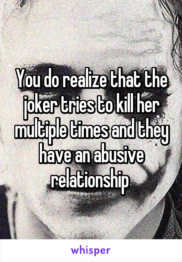 You do realize that the joker tries to kill her multiple times and they have an abusive relationship 