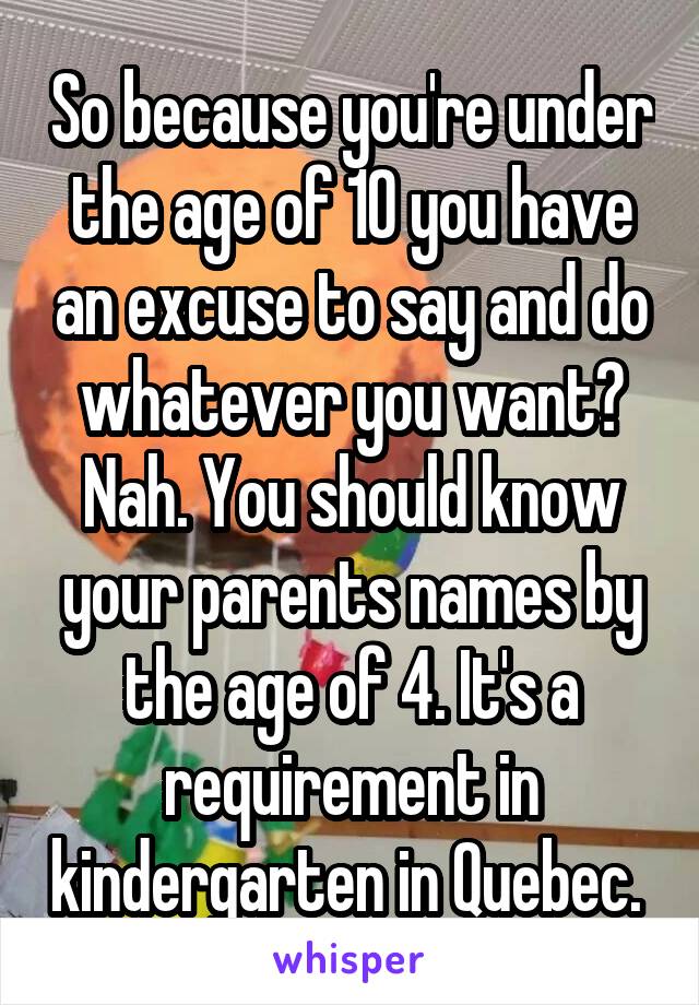 So because you're under the age of 10 you have an excuse to say and do whatever you want? Nah. You should know your parents names by the age of 4. It's a requirement in kindergarten in Quebec. 