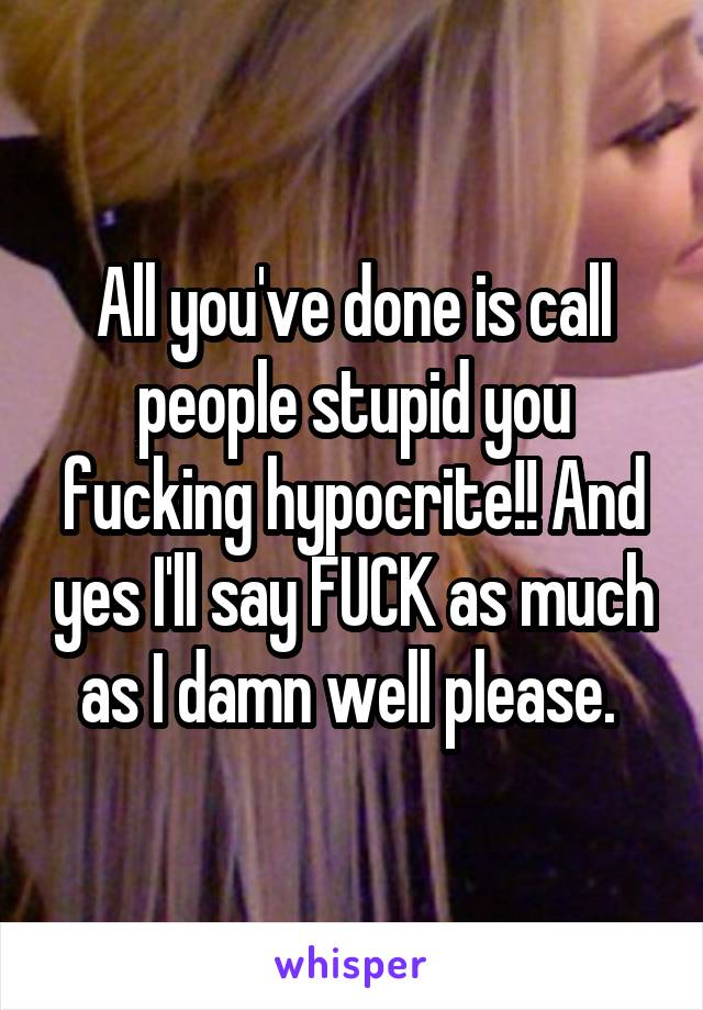 All you've done is call people stupid you fucking hypocrite!! And yes I'll say FUCK as much as I damn well please. 