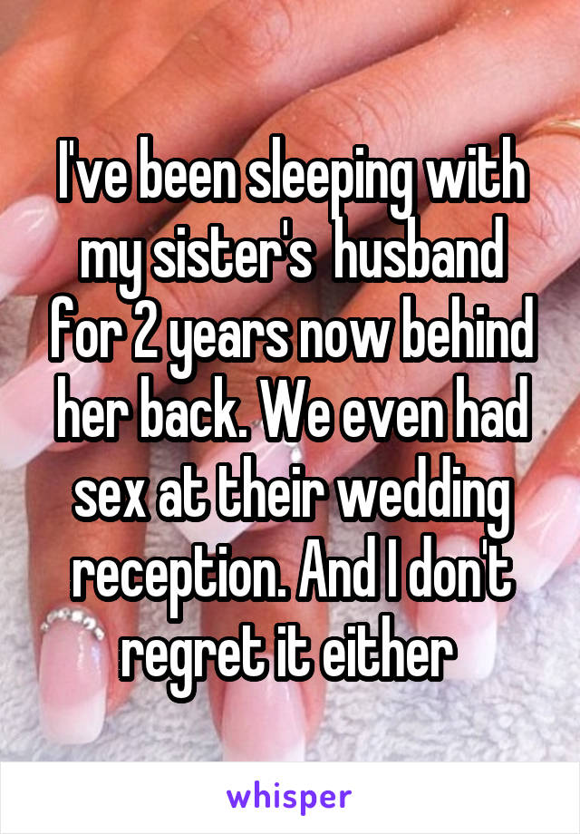 I've been sleeping with my sister's  husband for 2 years now behind her back. We even had sex at their wedding reception. And I don't regret it either 