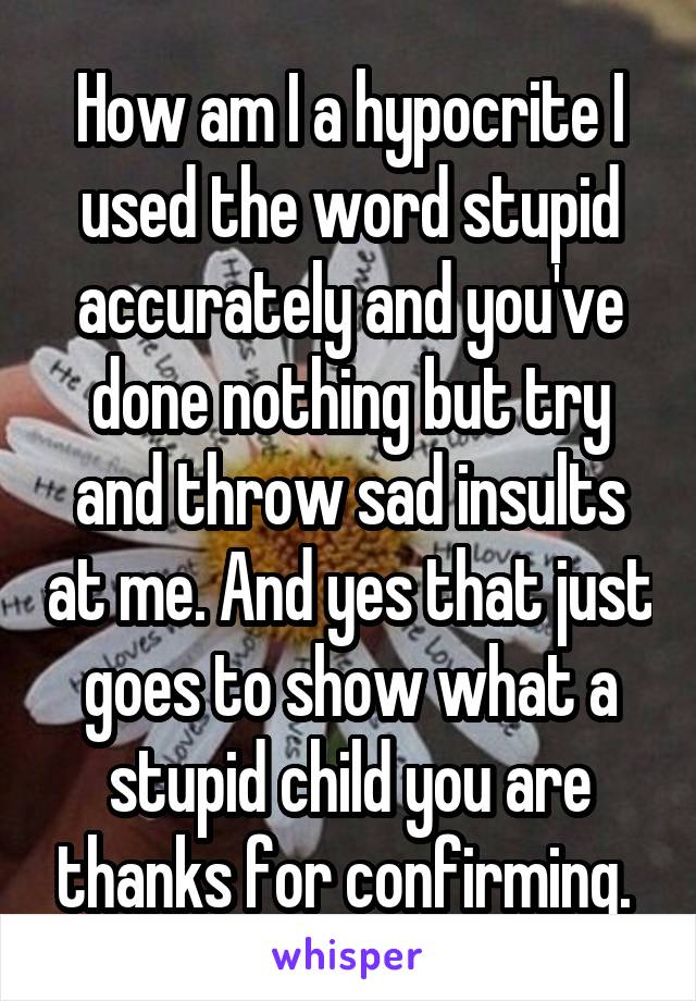 How am I a hypocrite I used the word stupid accurately and you've done nothing but try and throw sad insults at me. And yes that just goes to show what a stupid child you are thanks for confirming. 