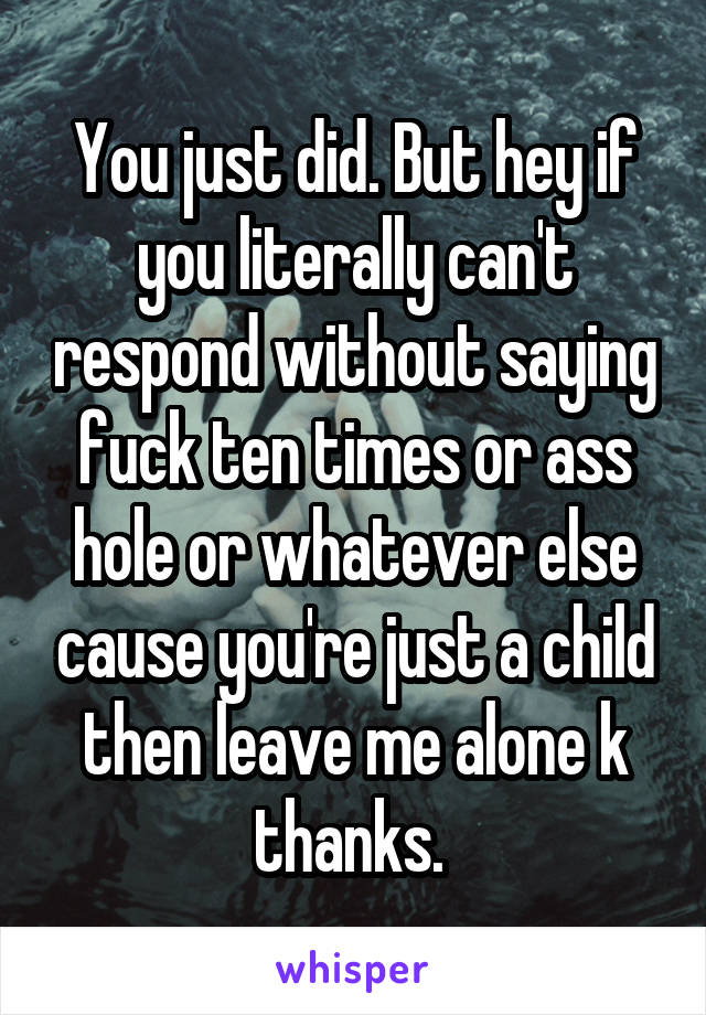 You just did. But hey if you literally can't respond without saying fuck ten times or ass hole or whatever else cause you're just a child then leave me alone k thanks. 